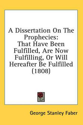 Cover image for A Dissertation on the Prophecies: That Have Been Fulfilled, Are Now Fulfilling, or Will Hereafter Be Fulfilled (1808)