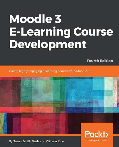 Moodle 3 E-Learning Course Development: Create highly engaging and interactive e-learning courses with Moodle 3, 4th Edition