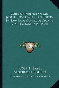 Cover image for Correspondence of Mr. Joseph Jekyll with His Sister-In-Law, Lady Gertrude Sloane Stanley, 1818-1838 (1894)