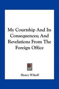 Cover image for My Courtship and Its Consequences; And Revelations from the Foreign Office