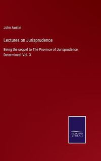 Cover image for Lectures on Jurisprudence: Being the sequel to The Province of Jurisprudence Determined. Vol. 3