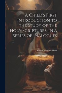 Cover image for A Child's First Introduction to the Study of the Holy Scriptures, in a Series of Dialogues