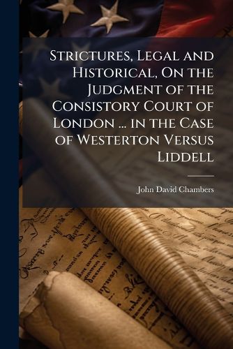 Cover image for Strictures, Legal and Historical, On the Judgment of the Consistory Court of London ... in the Case of Westerton Versus Liddell