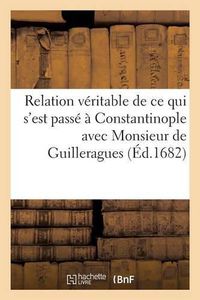 Cover image for Relation Veritable de Ce Qui s'Est Passe A Constantinople Avec Monsieur de Guilleragues