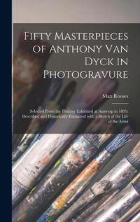 Cover image for Fifty Masterpieces of Anthony Van Dyck in Photogravure: Selected From the Pictures Exhibited at Antwerp in 1899. Described and Historically Explained With a Sketch of the Life of the Artist