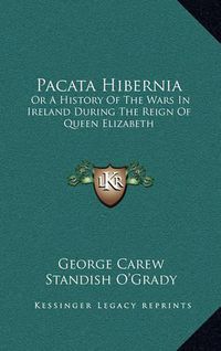 Cover image for Pacata Hibernia: Or a History of the Wars in Ireland During the Reign of Queen Elizabeth