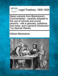 Cover image for Select Extracts from Blackstone's Commentaries: Carefully Adapted to the Use of Schools and Young Persons: With a Glossary, Questions and Notes, and a General Introduction / By Samuel Warren.