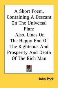 Cover image for A Short Poem, Containing a Descant on the Universal Plan: Also, Lines on the Happy End of the Righteous and Prosperity and Death of the Rich Man