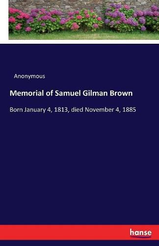 Memorial of Samuel Gilman Brown: Born January 4, 1813, died November 4, 1885