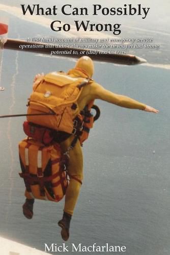 Cover image for What Can Possibly Go Wrong: A first hand account of military and emergency service operations that didn't always make the news, yet had strong potential to, or (did) end in tears.