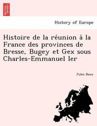 Cover image for Histoire de la re&#769;union a&#768; la France des provinces de Bresse, Bugey et Gex sous Charles-Emmanuel Ier