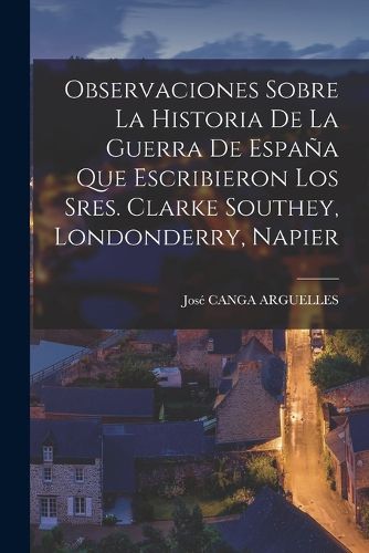 Cover image for Observaciones Sobre La Historia De La Guerra De Espana Que Escribieron Los Sres. Clarke Southey, Londonderry, Napier