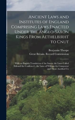 Ancient Laws and Institutes of England Comprising Laws Enacted Under the Anglo-Saxon Kings From Aethelbirht to Cnut