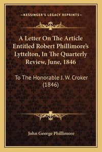 Cover image for A Letter on the Article Entitled Robert Phillimore's Lyttelton, in the Quarterly Review, June, 1846: To the Honorable J. W. Croker (1846)