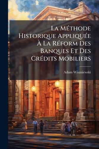 Cover image for La Mthode Historique Applique La Rform Des Banques Et Des Crdits Mobiliers: Histoire de La Banque de Saint-Georges de Gnes. La Plus Ancienne Banque de L'Europe, Et Des Origines, Du Crdit Mobilier, Du Crdit Foncier, Des Tontines Et Des Amo