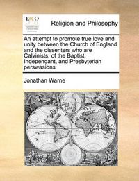 Cover image for An Attempt to Promote True Love and Unity Between the Church of England and the Dissenters Who Are Calvinists, of the Baptist, Independant, and Presbyterian Perswasions