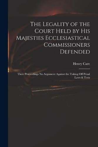 The Legality of the Court Held by His Majesties Ecclesiastical Commissioners Defended: Their Proceedings No Argument Against the Taking off Penal Laws & Tests