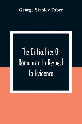 The Difficulties Of Romanism In Respect To Evidence: Or, The Peculiarities Of The Latin Church Evinced To Be Untenable On The Principles Of Legitimate Historical Testimony