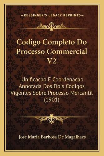 Codigo Completo Do Processo Commercial V2: Unificacao E Coordenacao Annotada DOS Dois Codigos Vigentes Sobre Processo Mercantil (1901)