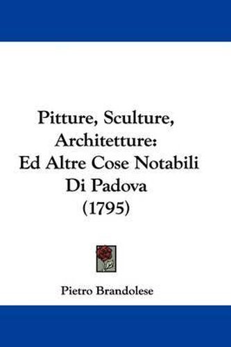 Cover image for Pitture, Sculture, Architetture: Ed Altre Cose Notabili Di Padova (1795)