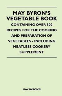 Cover image for May Byron's Vegetable Book - Containing Over 800 Recipes For The Cooking And Preparation Of Vegetables - Including Meatless Cookery Supplement