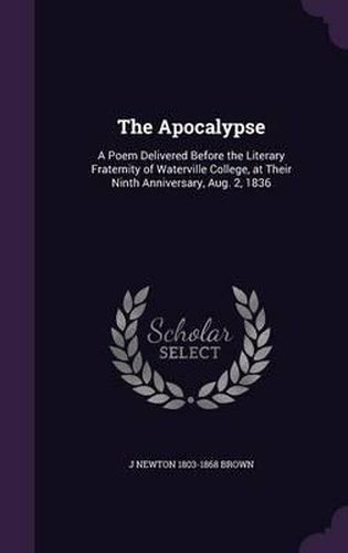 The Apocalypse: A Poem Delivered Before the Literary Fraternity of Waterville College, at Their Ninth Anniversary, Aug. 2, 1836