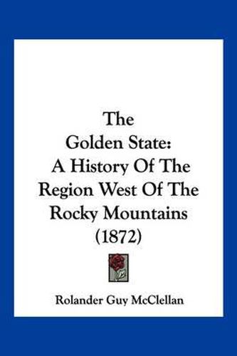 Cover image for The Golden State: A History of the Region West of the Rocky Mountains (1872)