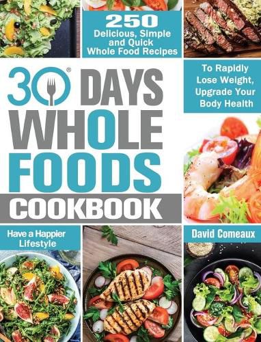 Cover image for 30 Day Whole Foods Cookbook: 250 Delicious, Simple and Quick Whole Food Recipes to Rapidly Lose Weight, Upgrade Your Body Health and Have a Happier Lifestyle