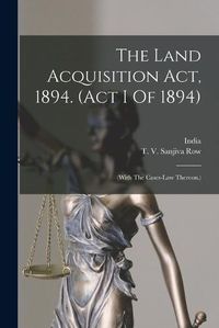 Cover image for The Land Acquisition Act, 1894. (act I Of 1894)