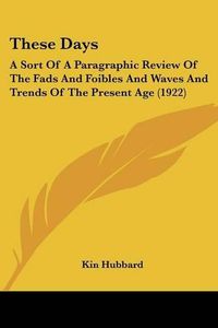 Cover image for These Days: A Sort of a Paragraphic Review of the Fads and Foibles and Waves and Trends of the Present Age (1922)