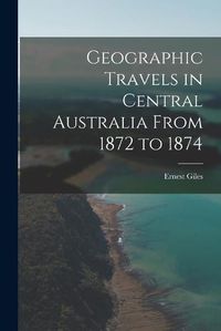 Cover image for Geographic Travels in Central Australia From 1872 to 1874