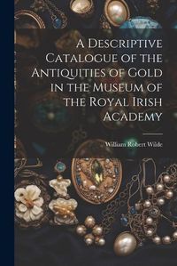 Cover image for A Descriptive Catalogue of the Antiquities of Gold in the Museum of the Royal Irish Academy