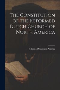 Cover image for The Constitution of the Reformed Dutch Church of North America