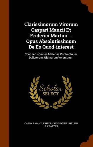 Clarissimorum Virorum Caspari Manzii Et Friderici Martini ... Opus Absolutissimum de EO Quod-Interest: Continens Omnes Materias Contractuum, Delictorum, Ultimarum Voluntatum