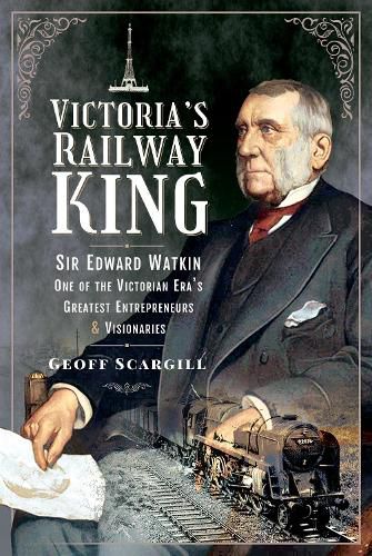 Victoria's Railway King: Sir Edward Watkin, One of the Victorian Era's Greatest Entrepreneurs and Visionaries