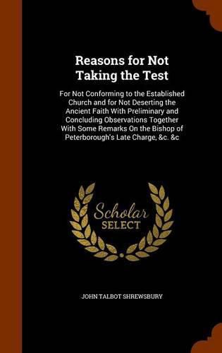 Reasons for Not Taking the Test: For Not Conforming to the Established Church and for Not Deserting the Ancient Faith with Preliminary and Concluding Observations Together with Some Remarks on the Bishop of Peterborough's Late Charge, &C. &C