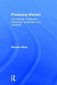 Cover image for Producing Women: The Internet, Traditional Femininity, Queerness, and Creativity