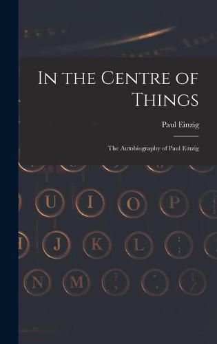 Cover image for In the Centre of Things: the Autobiography of Paul Einzig