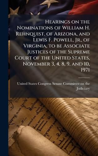 Cover image for Hearings on the Nominations of William H. Rehnquist, of Arizona, and Lewis F. Powell, Jr., of Virginia, to be Associate Justices of the Supreme Court of the United States, November 3, 4, 8, 9, and 10, 1971