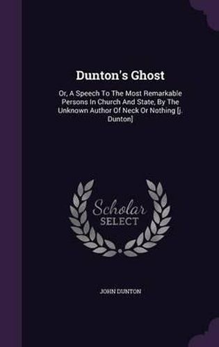 Dunton's Ghost: Or, a Speech to the Most Remarkable Persons in Church and State, by the Unknown Author of Neck or Nothing [J. Dunton]