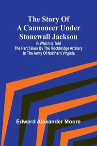 Cover image for The Story of a Cannoneer Under Stonewall Jackson;In Which is Told the Part Taken by the Rockbridge Artillery in the Army of Northern Virginia