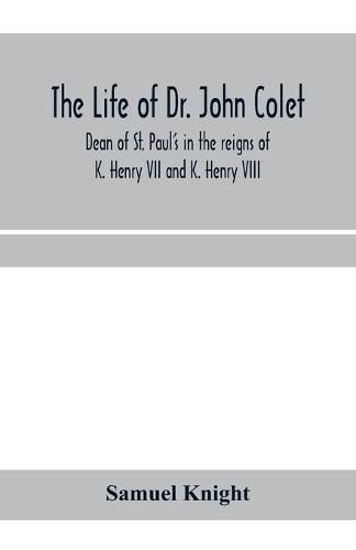 The life of Dr. John Colet, dean of St. Paul's in the reigns of K. Henry VII and K. Henry VIII and founder of St. Paul's school