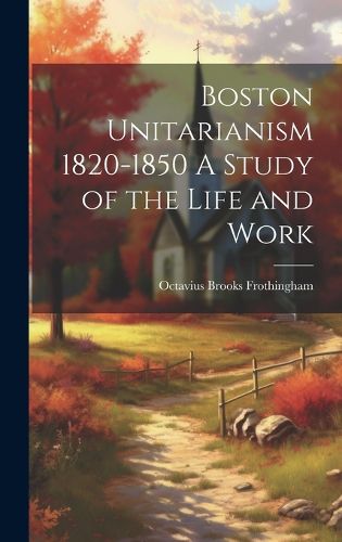 Cover image for Boston Unitarianism 1820-1850 A Study of the Life and Work