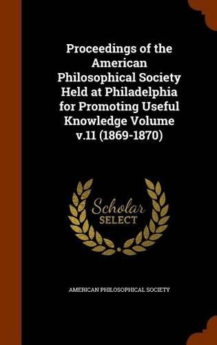 Proceedings of the American Philosophical Society Held at Philadelphia for Promoting Useful Knowledge Volume V.11 (1869-1870)