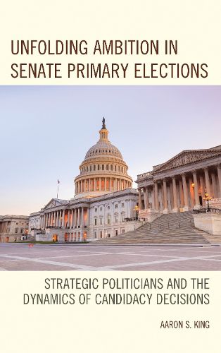Cover image for Unfolding Ambition in Senate Primary Elections: Strategic Politicians and the Dynamics of Candidacy Decisions