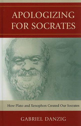 Apologizing for Socrates: How Plato and Xenophon Created Our Socrates