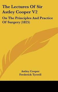 Cover image for The Lectures Of Sir Astley Cooper V2: On The Principles And Practice Of Surgery (1825)