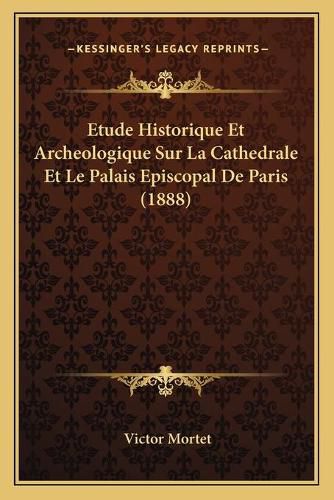 Cover image for Etude Historique Et Archeologique Sur La Cathedrale Et Le Palais Episcopal de Paris (1888)
