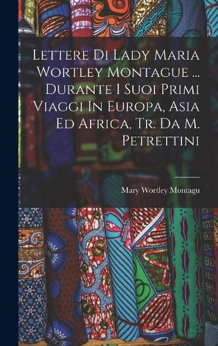 Cover image for Lettere Di Lady Maria Wortley Montague ... Durante I Suoi Primi Viaggi In Europa, Asia Ed Africa, Tr. Da M. Petrettini
