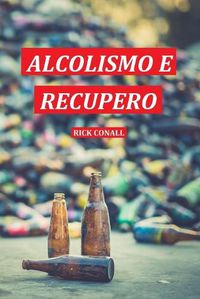 Cover image for Alcolismo e Recupero: Una guida completa per smettere di bere e riprendersi dalla dipendenza. Apprendi come riacquistare la consapevolezza di te per cambiare le tue abitudini alcoliche